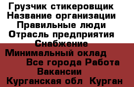 Грузчик-стикеровщик › Название организации ­ Правильные люди › Отрасль предприятия ­ Снабжение › Минимальный оклад ­ 24 000 - Все города Работа » Вакансии   . Курганская обл.,Курган г.